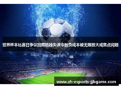 世界杯本比赛日争议回顾防线失误令胜负成本被无限放大成焦点问题