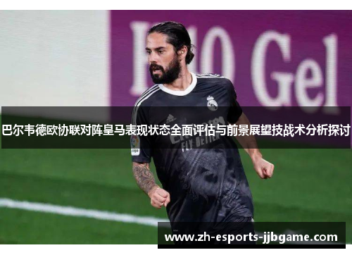 巴尔韦德欧协联对阵皇马表现状态全面评估与前景展望技战术分析探讨