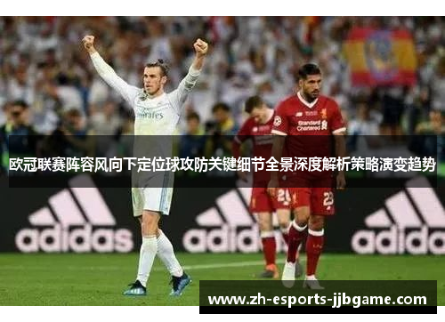 欧冠联赛阵容风向下定位球攻防关键细节全景深度解析策略演变趋势