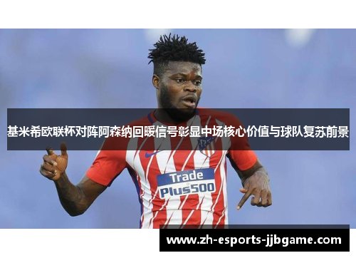 基米希欧联杯对阵阿森纳回暖信号彰显中场核心价值与球队复苏前景