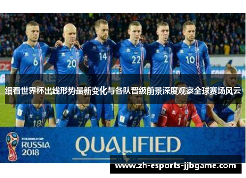 细看世界杯出线形势最新变化与各队晋级前景深度观察全球赛场风云