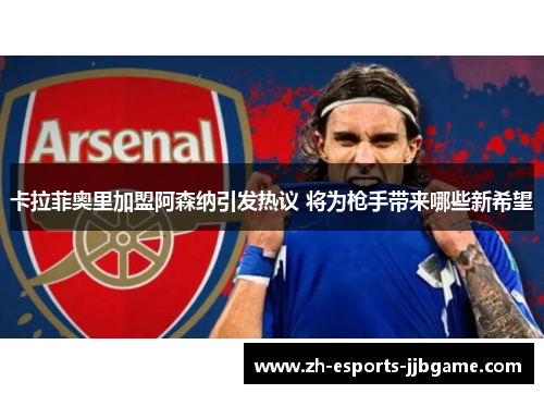 卡拉菲奥里加盟阿森纳引发热议 将为枪手带来哪些新希望
