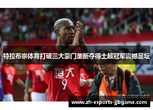 特拉布宗体育打破三大豪门垄断夺得土超冠军震撼足坛