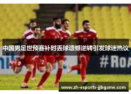 中国男足世预赛补时丢球遗憾逆转引发球迷热议