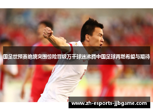 国足世预赛绝境突围惊险晋级万千球迷沸腾中国足球再燃希望与期待