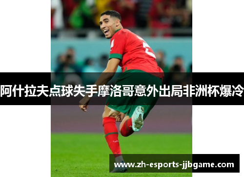 阿什拉夫点球失手摩洛哥意外出局非洲杯爆冷