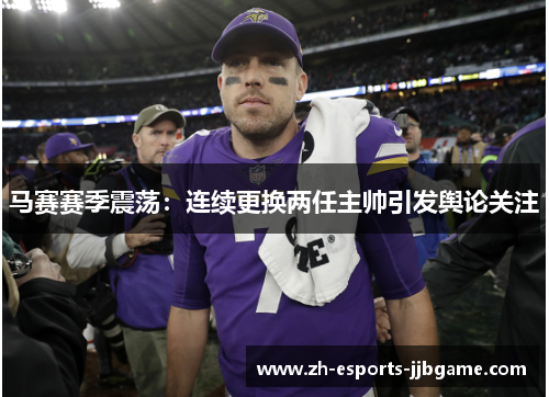 马赛赛季震荡：连续更换两任主帅引发舆论关注