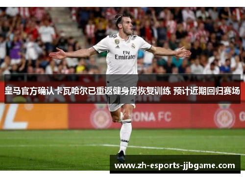 皇马官方确认卡瓦哈尔已重返健身房恢复训练 预计近期回归赛场