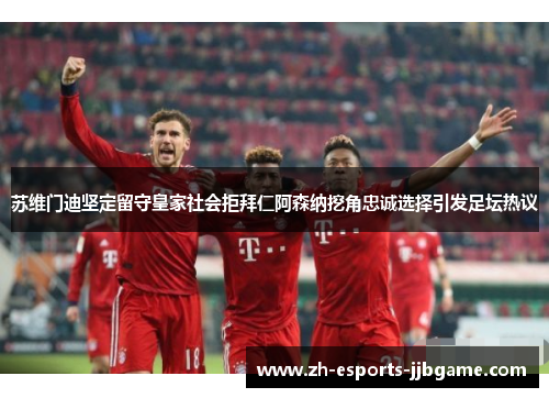 苏维门迪坚定留守皇家社会拒拜仁阿森纳挖角忠诚选择引发足坛热议