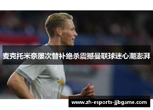 麦克托米奈屡次替补绝杀震撼曼联球迷心潮澎湃