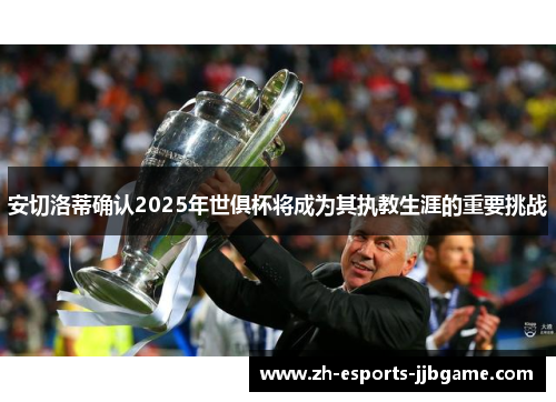 安切洛蒂确认2025年世俱杯将成为其执教生涯的重要挑战