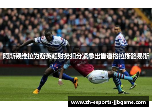 阿斯顿维拉为避英超财务扣分紧急出售道格拉斯路易斯