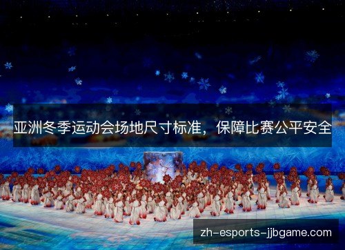 亚洲冬季运动会场地尺寸标准,保障比赛公平安全 亚洲冬季运动会场地尺寸标准,保障比赛公平安全